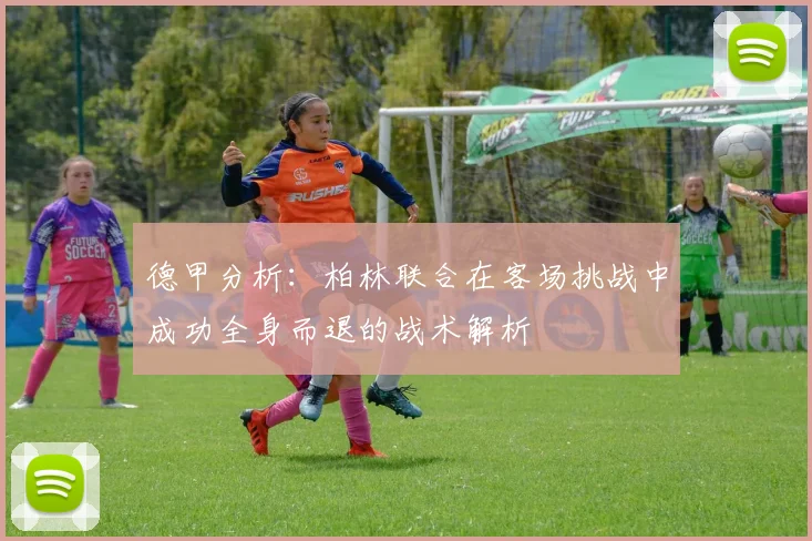 德甲分析：柏林联合在客场挑战中成功全身而退的战术解析