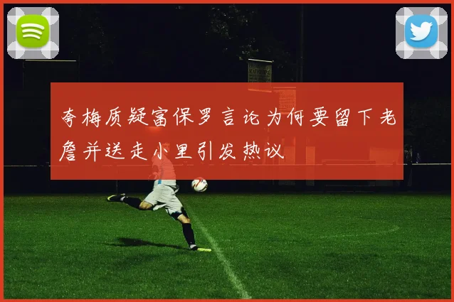 夸梅质疑富保罗言论为何要留下老詹并送走小里引发热议