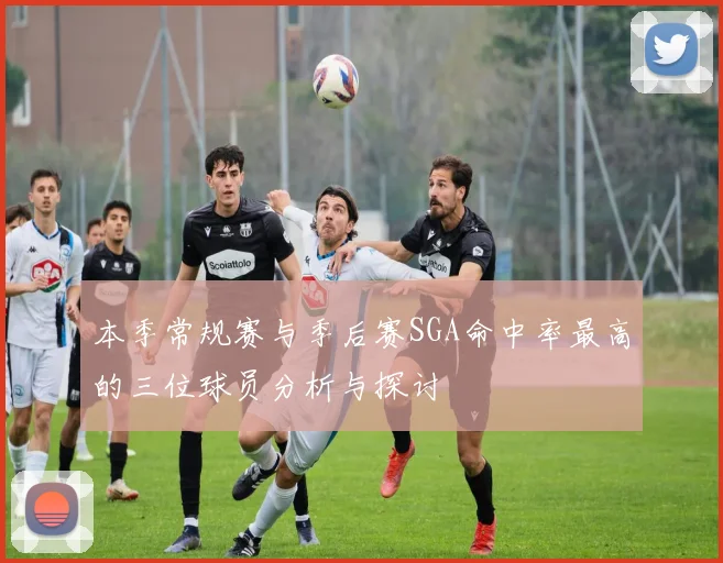 本季常规赛与季后赛SGA命中率最高的三位球员分析与探讨