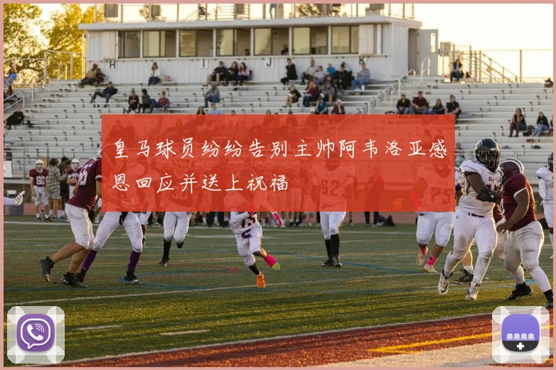 皇马球员纷纷告别主帅阿韦洛亚感恩回应并送上祝福