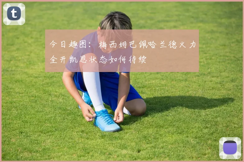 今日趣图：梅西姆巴佩哈兰德火力全开凯恩状态如何待续