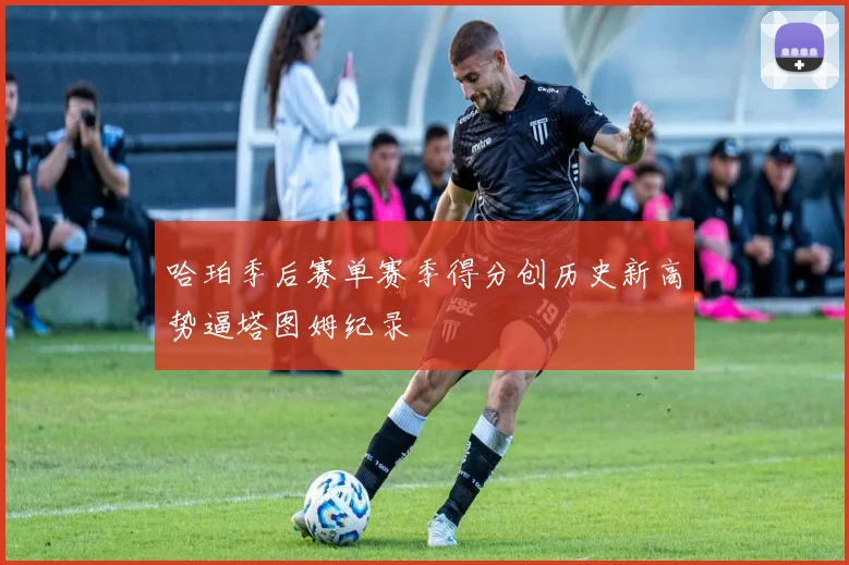哈珀季后赛单赛季得分创历史新高势逼塔图姆纪录