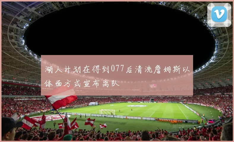 湖人计划在得到077后清洗詹姆斯以体面方式宣布离队