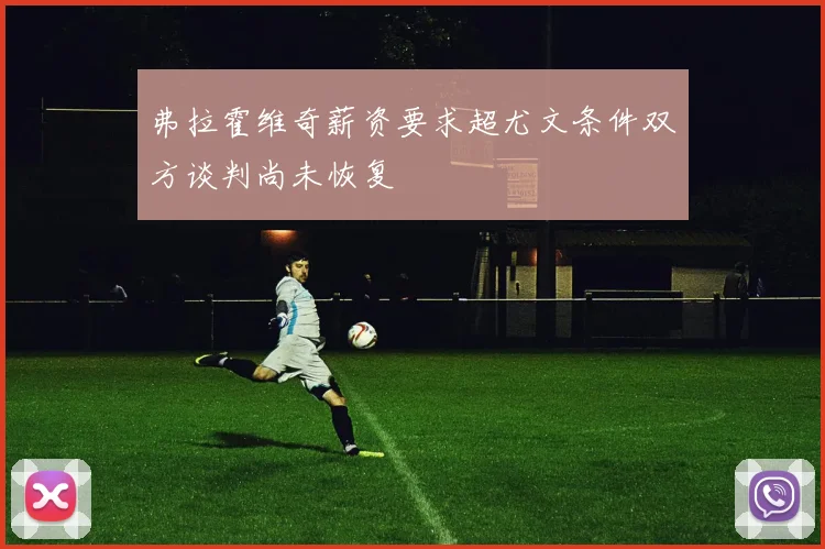 弗拉霍维奇薪资要求超尤文条件双方谈判尚未恢复