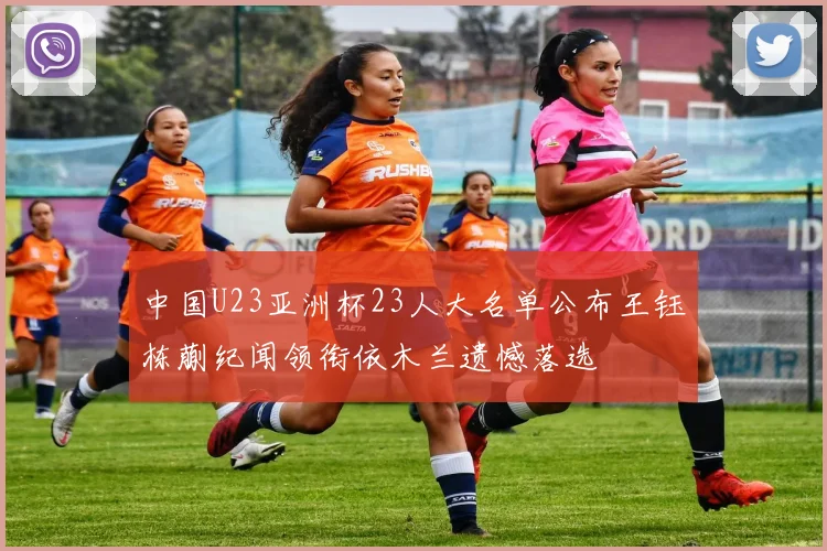 中国U23亚洲杯23人大名单公布王钰栋蒯纪闻领衔依木兰遗憾落选