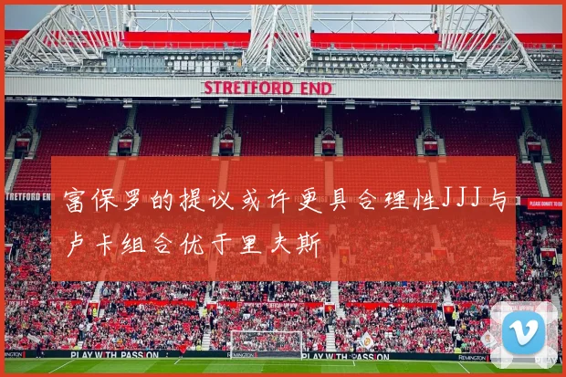 富保罗的提议或许更具合理性JJJ与卢卡组合优于里夫斯