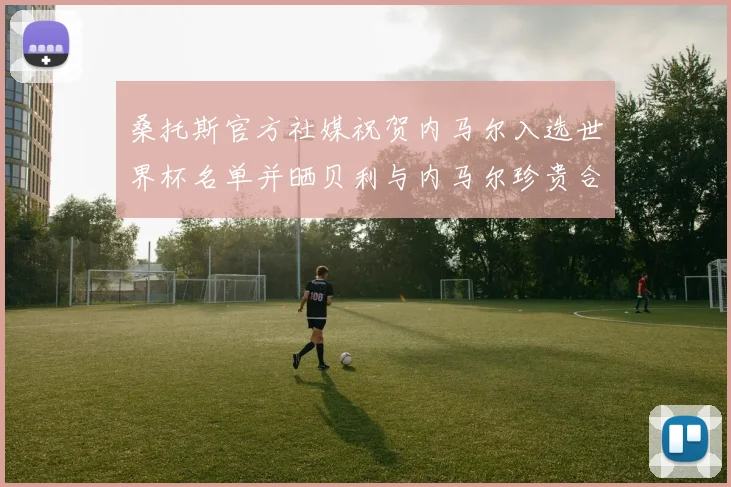 桑托斯官方社媒祝贺内马尔入选世界杯名单并晒贝利与内马尔珍贵合影