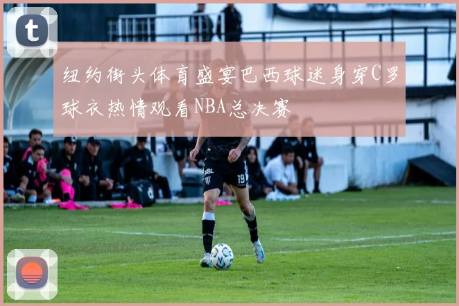 纽约街头体育盛宴巴西球迷身穿C罗球衣热情观看NBA总决赛