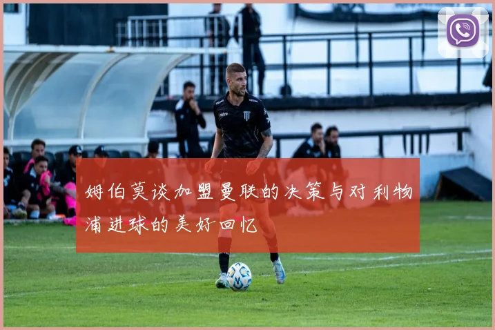 姆伯莫谈加盟曼联的决策与对利物浦进球的美好回忆