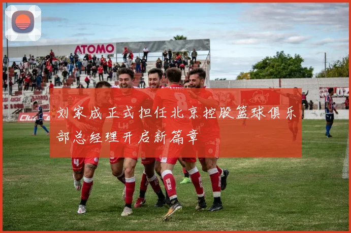 刘家成正式担任北京控股篮球俱乐部总经理开启新篇章