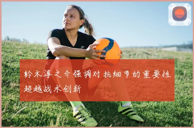 铃木淳之介强调对抗细节的重要性超越战术创新