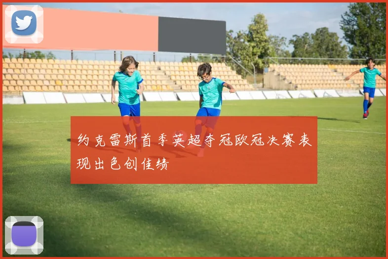约克雷斯首季英超夺冠欧冠决赛表现出色创佳绩