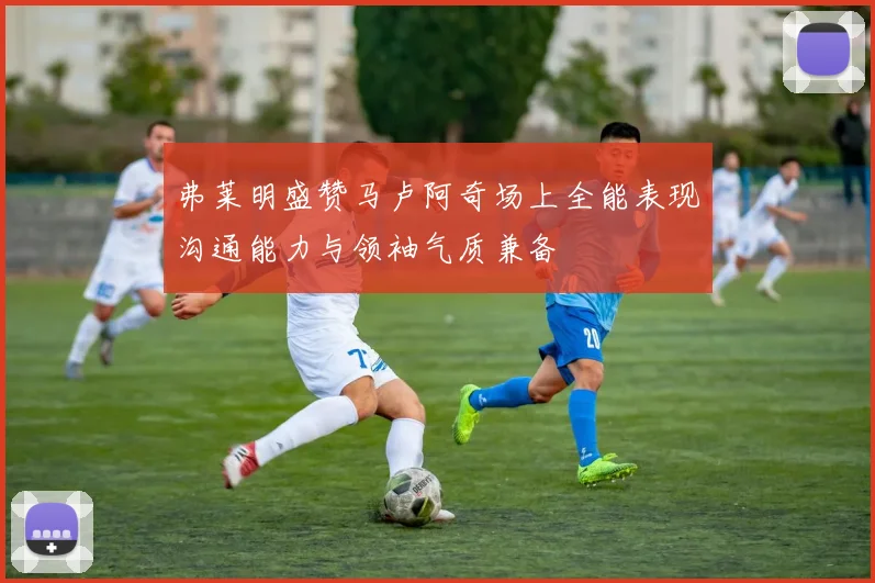 弗莱明盛赞马卢阿奇场上全能表现沟通能力与领袖气质兼备