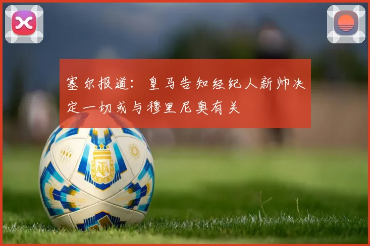 塞尔报道：皇马告知经纪人新帅决定一切或与穆里尼奥有关