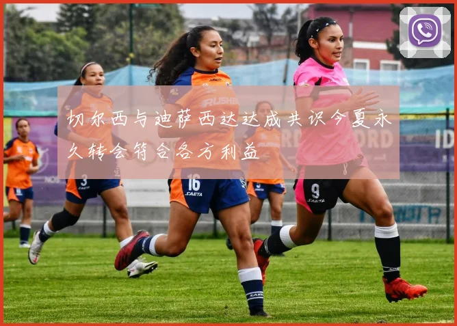 切尔西与迪萨西达达成共识今夏永久转会符合各方利益