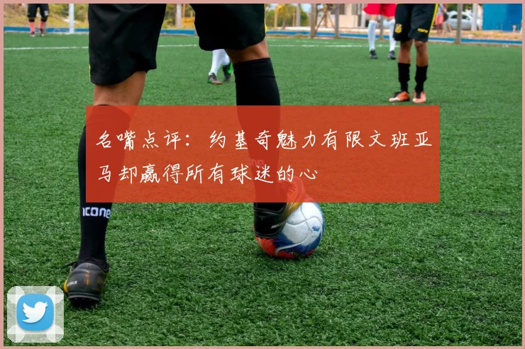 名嘴点评：约基奇魅力有限文班亚马却赢得所有球迷的心