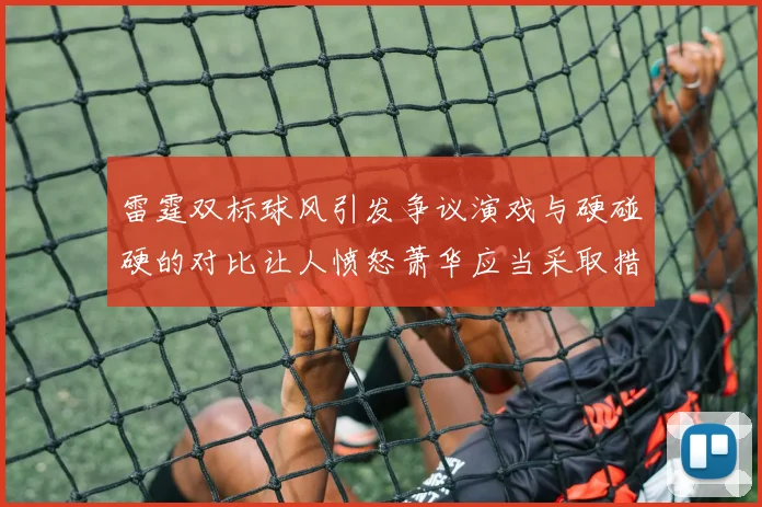 雷霆双标球风引发争议演戏与硬碰硬的对比让人愤怒萧华应当采取措施