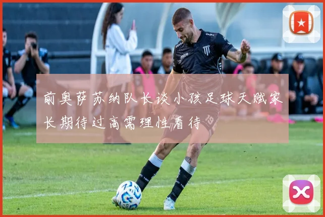 前奥萨苏纳队长谈小孩足球天赋家长期待过高需理性看待