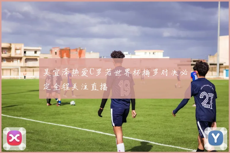 吴宜泽热爱C罗若世界杯梅罗对决必定全程关注直播