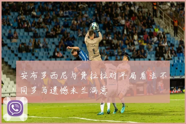 安布罗西尼与费拉拉对平局看法不同罗马遗憾米兰满意