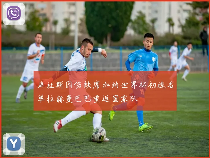 库杜斯因伤缺席加纳世界杯初选名单拉赫曼巴巴重返国家队