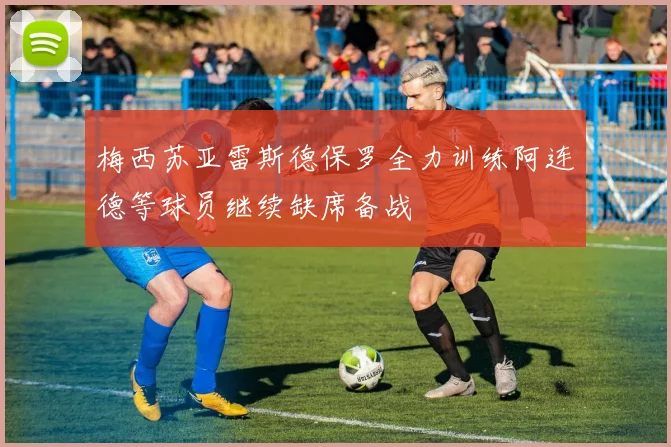 梅西苏亚雷斯德保罗全力训练阿连德等球员继续缺席备战