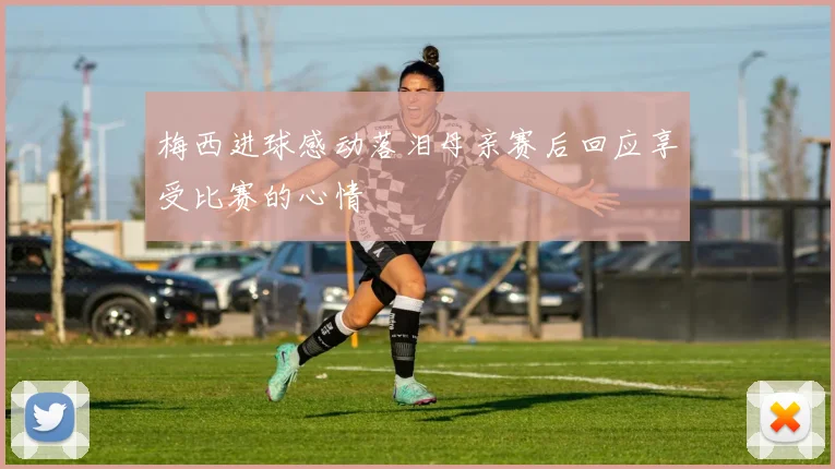 梅西进球感动落泪母亲赛后回应享受比赛的心情