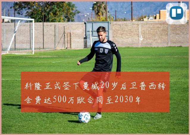 科隆正式签下曼城20岁后卫普西转会费达500万欧合同至2030年