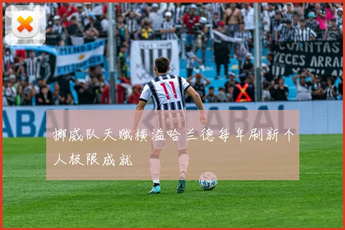 挪威队天赋横溢哈兰德每年刷新个人极限成就