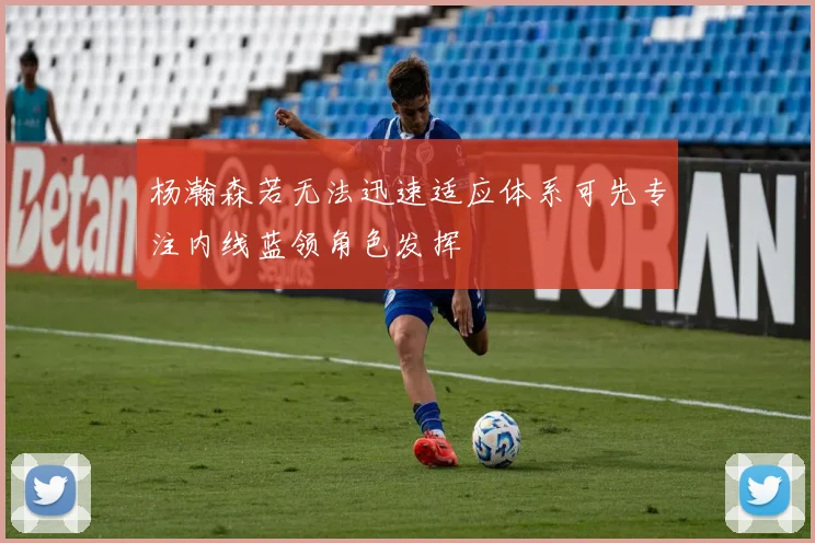 杨瀚森若无法迅速适应体系可先专注内线蓝领角色发挥